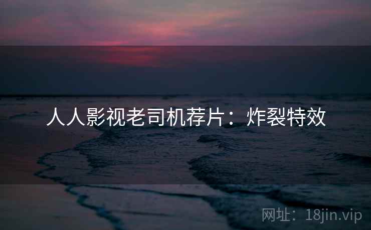 人人影视老司机荐片:炸裂特效 人人影视老司机荐片:炸裂特效