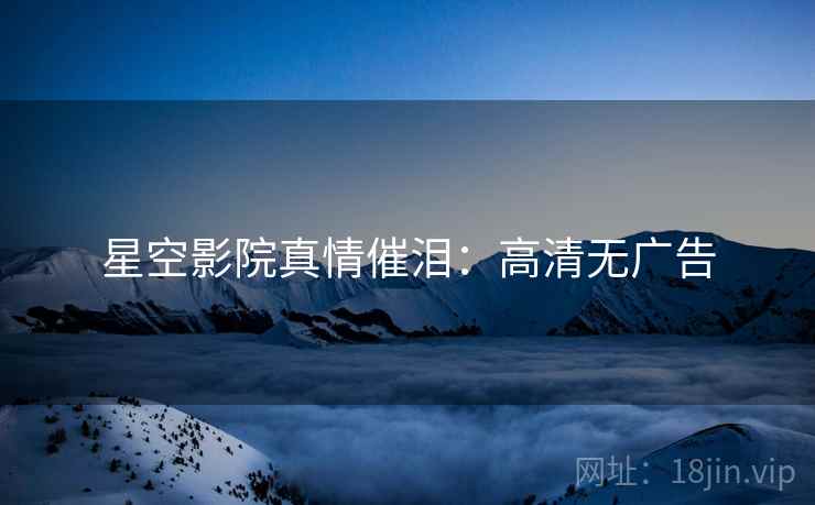 星空影院真情催泪：高清无广告