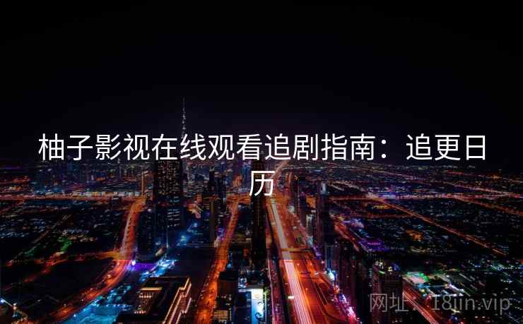 柚子影视在线观看追剧指南:追更日历 柚子影视在线观看追剧指南:追更日历