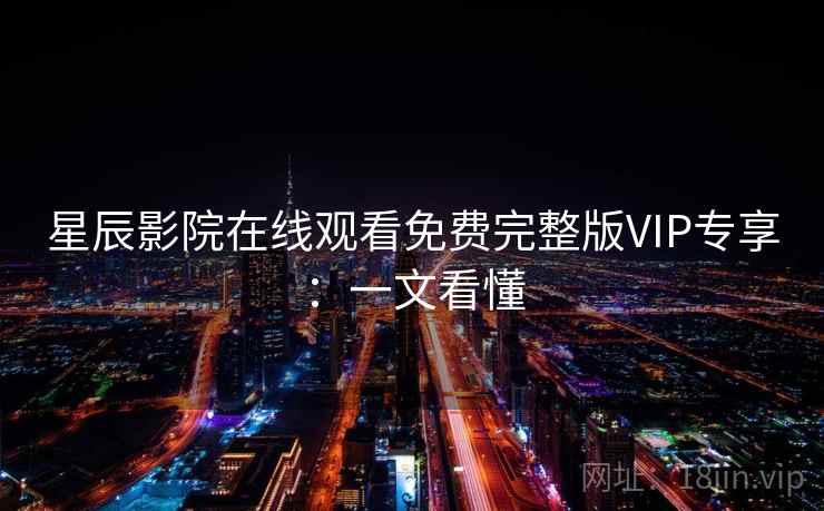 星辰影院在线观看免费完整版VIP专享：一文看懂