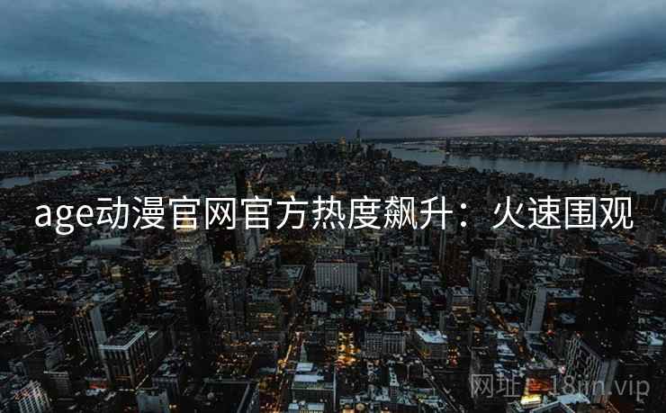 age动漫官网官方热度飙升：火速围观