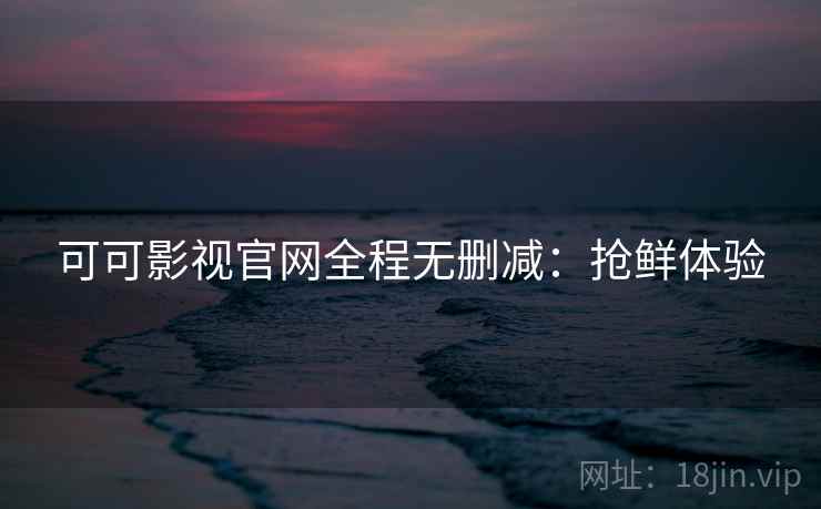 可可影视官网全程无删减：抢鲜体验
