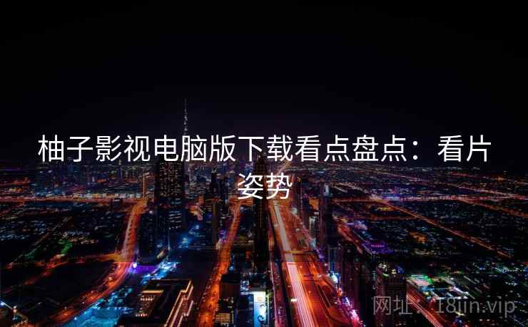 柚子影视电脑版下载看点盘点:看片姿势 柚子影视电脑版下载看点盘点:看片姿势