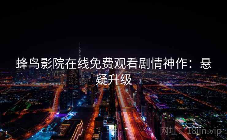 蜂鸟影院在线免费观看剧情神作:悬疑升级 蜂鸟影院在线免费观看剧情神作:悬疑升级