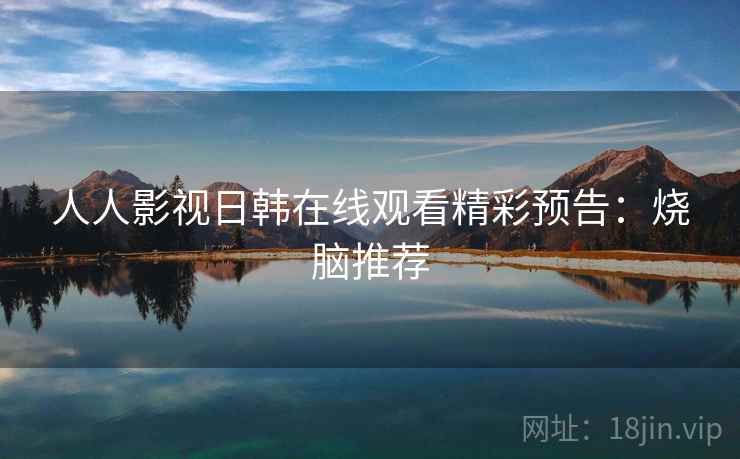 人人影视日韩在线观看精彩预告:烧脑推荐 人人影视日韩在线观看精彩预告:烧脑推荐