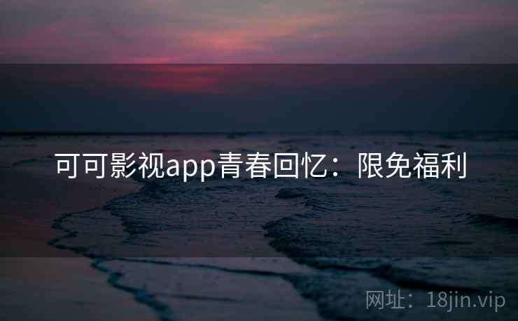 可可影视app青春回忆：限免福利