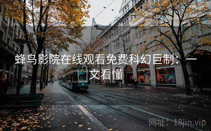 蜂鸟影院在线观看免费科幻巨制：一文看懂