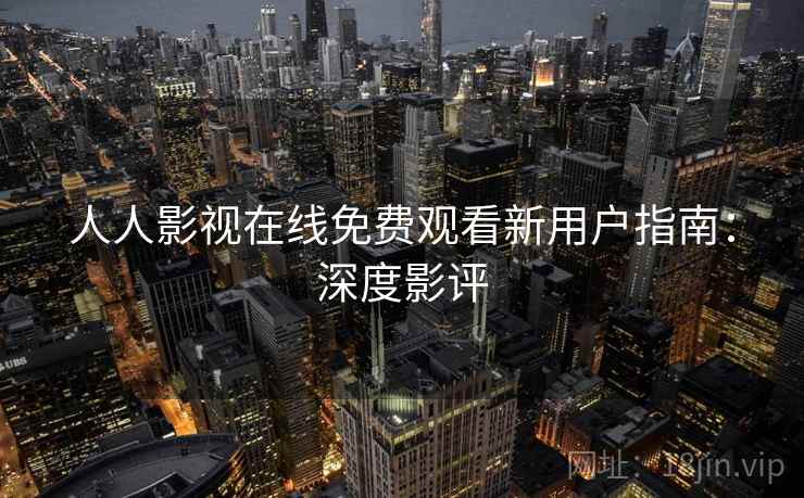 人人影视在线免费观看新用户指南：深度影评