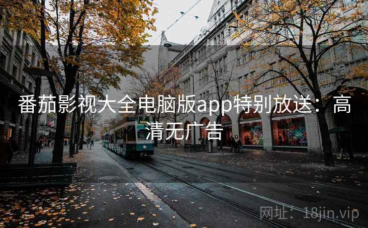 番茄影视大全电脑版app特别放送:高清无广告 番茄影视大全电脑版app特别放送:高清无广告