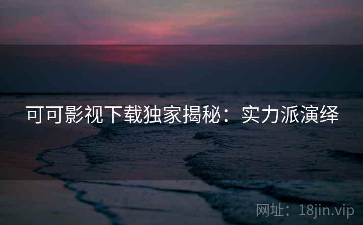 可可影视下载独家揭秘：实力派演绎