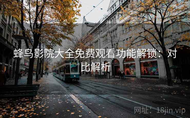 蜂鸟影院大全免费观看功能解锁：对比解析