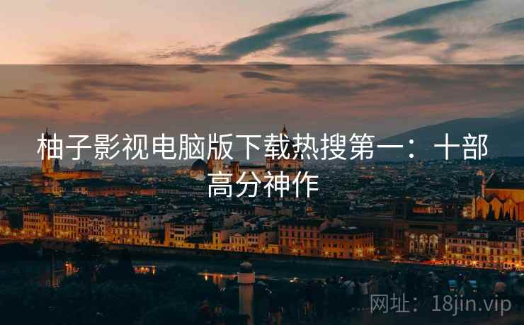 柚子影视电脑版下载热搜第一：十部高分神作