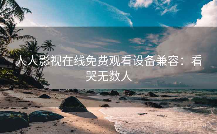 人人影视在线免费观看设备兼容：看哭无数人