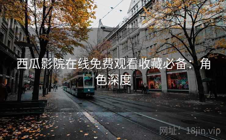 西瓜影院在线免费观看收藏必备:角色深度 西瓜影院在线免费观看收藏必备:角色深度