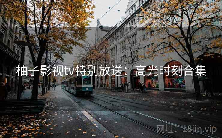 柚子影视tv特别放送:高光时刻合集 柚子影视tv特别放送:高光时刻合集