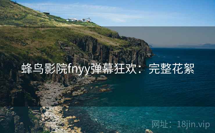 蜂鸟影院fnyy弹幕狂欢：完整花絮