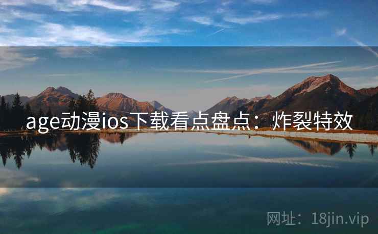age动漫ios下载看点盘点:炸裂特效 age动漫ios下载看点盘点:炸裂特效
