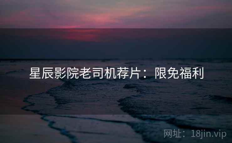 星辰影院老司机荐片:限免福利 星辰影院老司机荐片:限免福利
