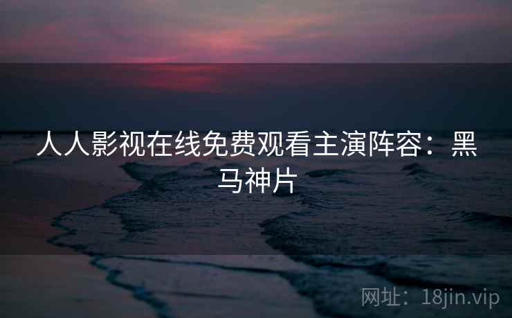 人人影视在线免费观看主演阵容：黑马神片