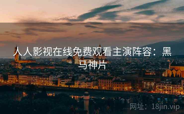 人人影视在线免费观看主演阵容：黑马神片