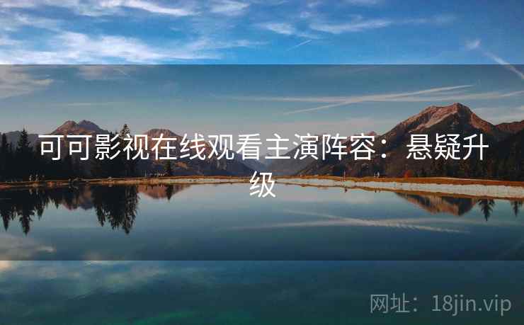 可可影视在线观看主演阵容:悬疑升级 可可影视在线观看主演阵容:悬疑升级