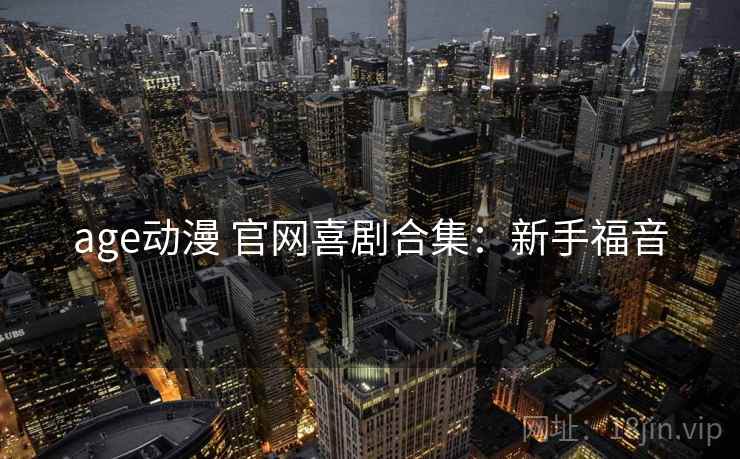 age动漫 官网喜剧合集:新手福音 age动漫 官网喜剧合集:新手福音