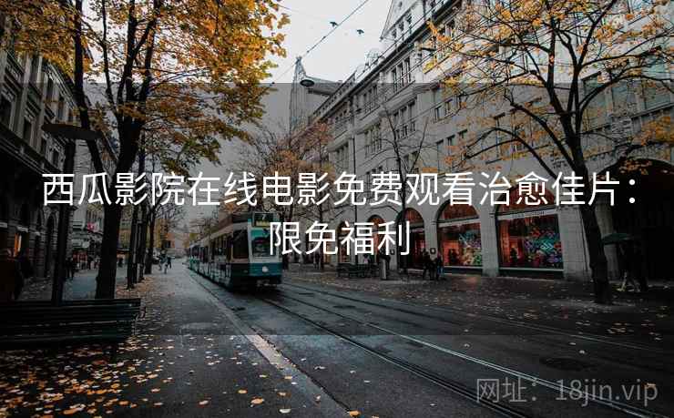 西瓜影院在线电影免费观看治愈佳片：限免福利