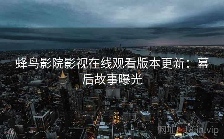 蜂鸟影院影视在线观看版本更新:幕后故事曝光 蜂鸟影院影视在线观看版本更新:幕后故事曝光