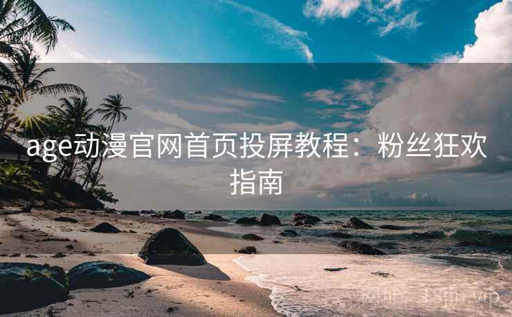age动漫官网首页投屏教程：粉丝狂欢指南