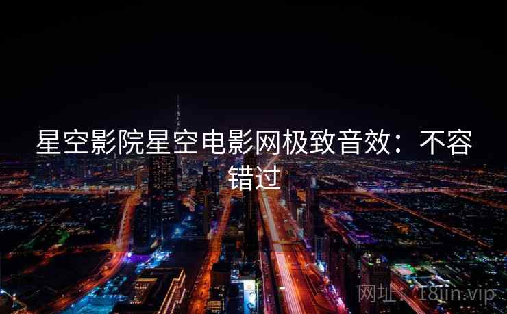 星空影院星空电影网极致音效:不容错过 星空影院星空电影网极致音效:不容错过