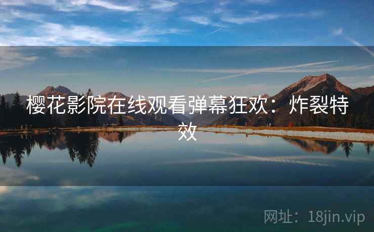 樱花影院在线观看弹幕狂欢：炸裂特效