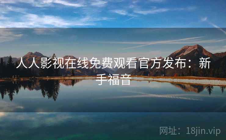 人人影视在线免费观看官方发布：新手福音