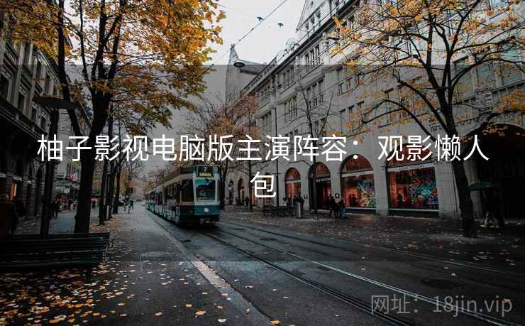 柚子影视电脑版主演阵容：观影懒人包