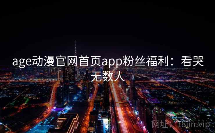 age动漫官网首页app粉丝福利：看哭无数人