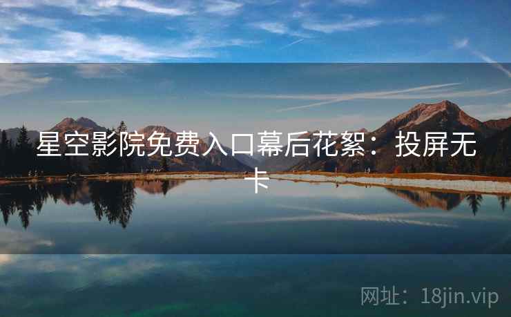 星空影院免费入口幕后花絮:投屏无卡 星空影院免费入口幕后花絮:投屏无卡